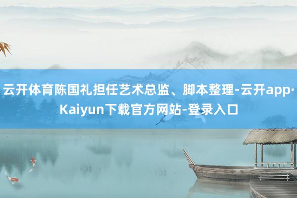 云开体育陈国礼担任艺术总监、脚本整理-云开app·Kaiyun下载官方网站-登录入口