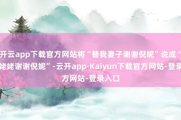 开云app下载官方网站将“替我妻子谢谢倪妮”说成“替我姥姥谢谢倪妮”-云开app·Kaiyun下载官方网站-登录入口