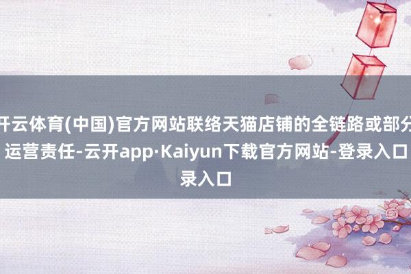 开云体育(中国)官方网站联络天猫店铺的全链路或部分运营责任-云开app·Kaiyun下载官方网站-登录入口