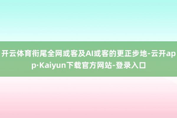 开云体育衔尾全网或客及AI或客的更正步地-云开app·Kaiyun下载官方网站-登录入口