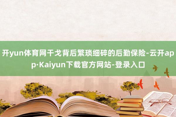 开yun体育网干戈背后繁琐细碎的后勤保险-云开app·Kaiyun下载官方网站-登录入口