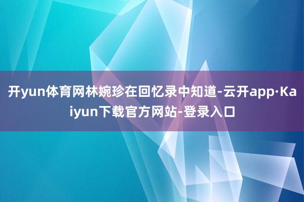 开yun体育网林婉珍在回忆录中知道-云开app·Kaiyun下载官方网站-登录入口