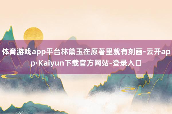 体育游戏app平台林黛玉在原著里就有刻画-云开app·Kaiyun下载官方网站-登录入口
