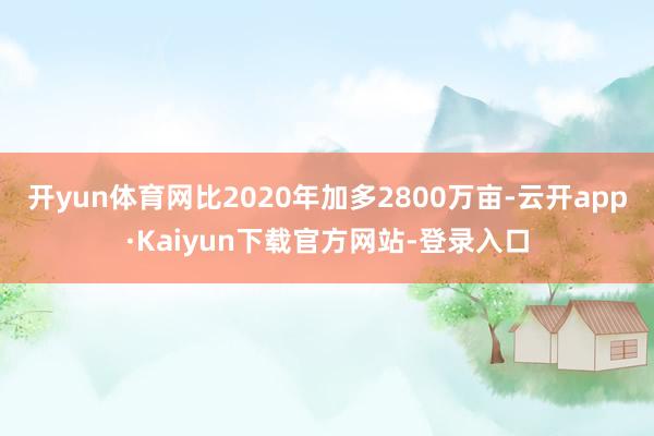 开yun体育网比2020年加多2800万亩-云开app·Kaiyun下载官方网站-登录入口