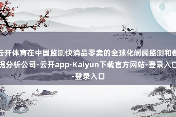 云开体育在中国监测快消品零卖的全球化阛阓监测和数据分析公司-云开app·Kaiyun下载官方网站-登录入口