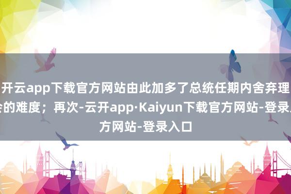 开云app下载官方网站由此加多了总统任期内舍弃理事会的难度；再次-云开app·Kaiyun下载官方网站-登录入口