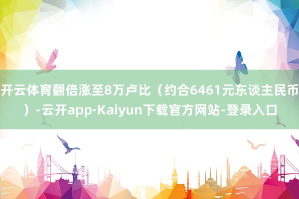 开云体育翻倍涨至8万卢比（约合6461元东谈主民币）-云开app·Kaiyun下载官方网站-登录入口