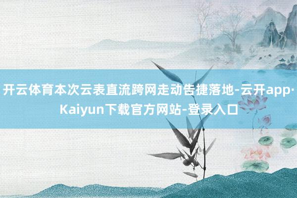 开云体育本次云表直流跨网走动告捷落地-云开app·Kaiyun下载官方网站-登录入口