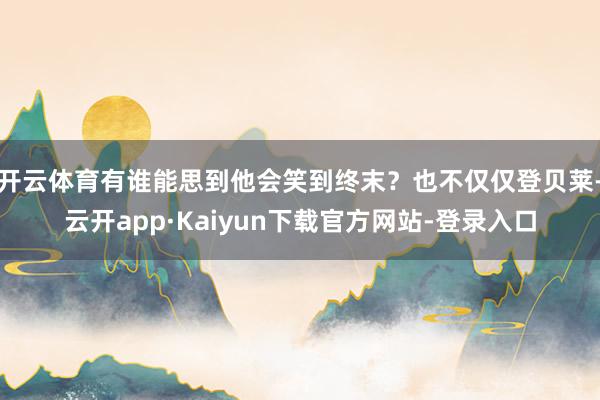 开云体育有谁能思到他会笑到终末？也不仅仅登贝莱-云开app·Kaiyun下载官方网站-登录入口