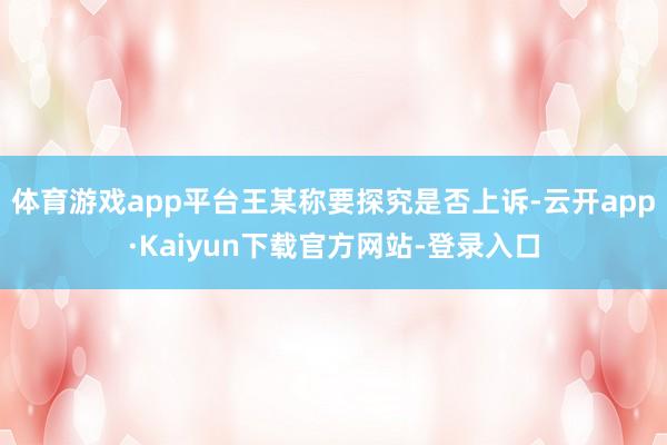 体育游戏app平台王某称要探究是否上诉-云开app·Kaiyun下载官方网站-登录入口