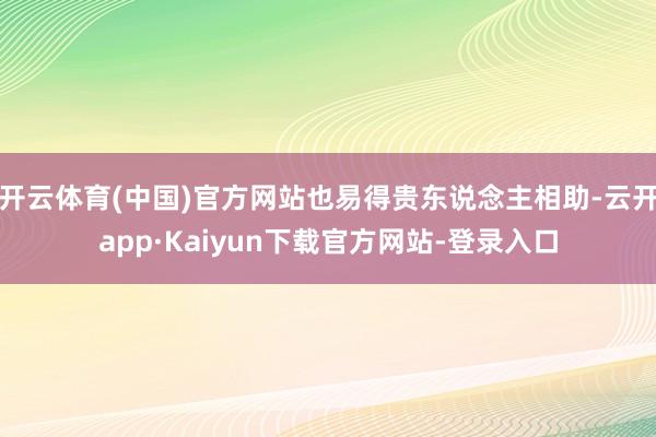 开云体育(中国)官方网站也易得贵东说念主相助-云开app·Kaiyun下载官方网站-登录入口