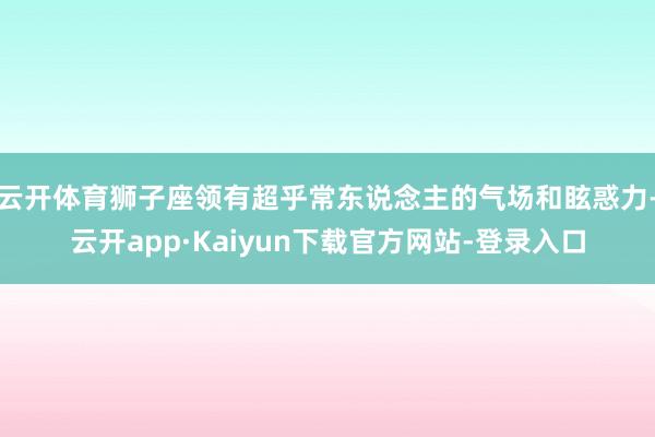 云开体育狮子座领有超乎常东说念主的气场和眩惑力-云开app·Kaiyun下载官方网站-登录入口