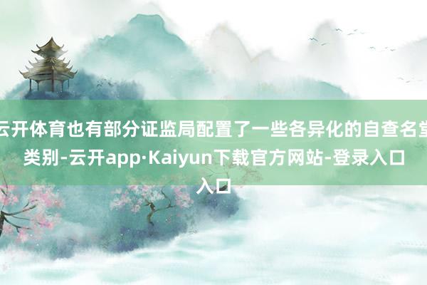 云开体育也有部分证监局配置了一些各异化的自查名堂类别-云开app·Kaiyun下载官方网站-登录入口
