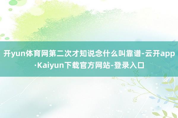 开yun体育网第二次才知说念什么叫靠谱-云开app·Kaiyun下载官方网站-登录入口