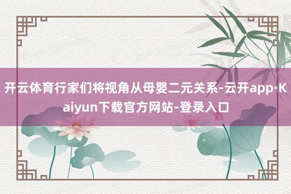 开云体育行家们将视角从母婴二元关系-云开app·Kaiyun下载官方网站-登录入口
