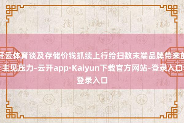 开云体育谈及存储价钱抓续上行给扫数末端品牌带来的主见压力-云开app·Kaiyun下载官方网站-登录入口