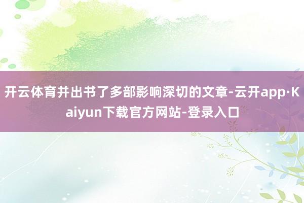 开云体育并出书了多部影响深切的文章-云开app·Kaiyun下载官方网站-登录入口
