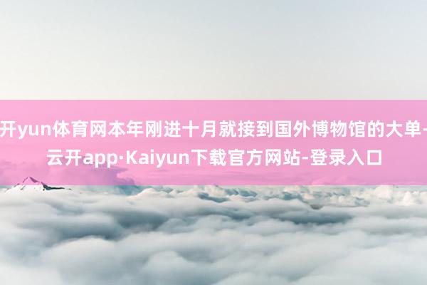 开yun体育网本年刚进十月就接到国外博物馆的大单-云开app·Kaiyun下载官方网站-登录入口