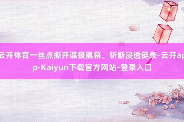 云开体育一丝点撕开谍报黑幕、斩断浸透链条-云开app·Kaiyun下载官方网站-登录入口