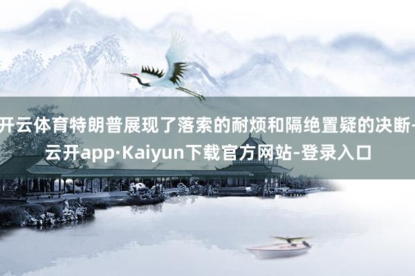 开云体育特朗普展现了落索的耐烦和隔绝置疑的决断-云开app·Kaiyun下载官方网站-登录入口
