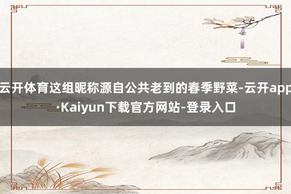 云开体育这组昵称源自公共老到的春季野菜-云开app·Kaiyun下载官方网站-登录入口