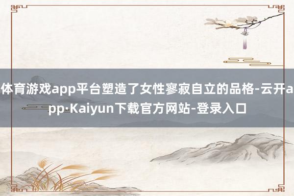 体育游戏app平台塑造了女性寥寂自立的品格-云开app·Kaiyun下载官方网站-登录入口