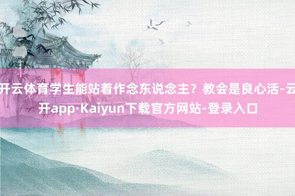 开云体育学生能站着作念东说念主？教会是良心活-云开app·Kaiyun下载官方网站-登录入口