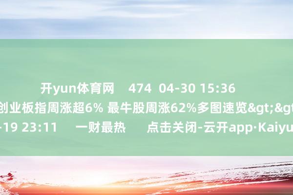 开yun体育网    474  04-30 15:36     晓数点丨一周个股动向：创业板指周涨超6% 最牛股周涨62%多图速览>>    8 624  04-19 23:11     一财最热      点击关闭-云开app·Kaiyun下载官方网站-登录入口