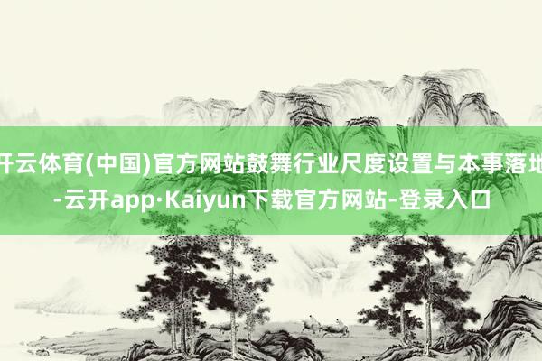 开云体育(中国)官方网站鼓舞行业尺度设置与本事落地-云开app·Kaiyun下载官方网站-登录入口