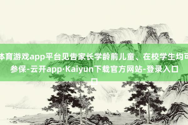 体育游戏app平台见告家长学龄前儿童、在校学生均可参保-云开app·Kaiyun下载官方网站-登录入口
