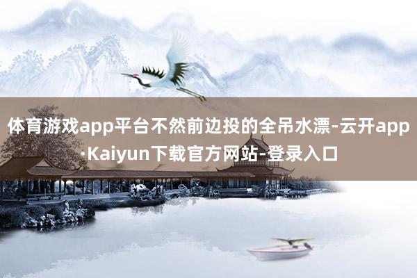 体育游戏app平台不然前边投的全吊水漂-云开app·Kaiyun下载官方网站-登录入口