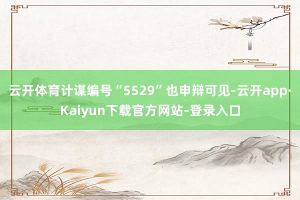 云开体育计谋编号“5529”也申辩可见-云开app·Kaiyun下载官方网站-登录入口