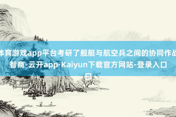 体育游戏app平台考研了舰艇与航空兵之间的协同作战智商-云开app·Kaiyun下载官方网站-登录入口