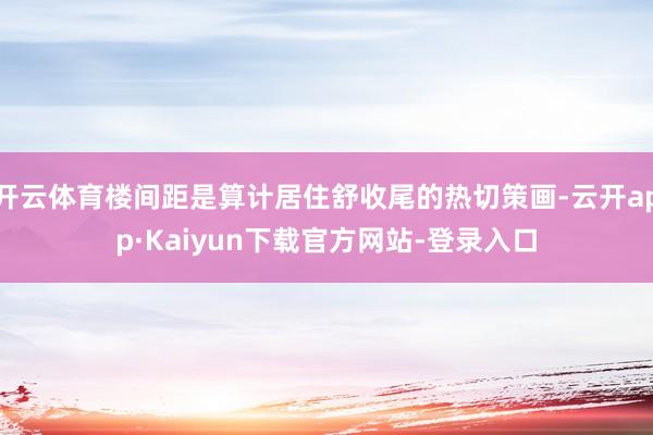 开云体育楼间距是算计居住舒收尾的热切策画-云开app·Kaiyun下载官方网站-登录入口
