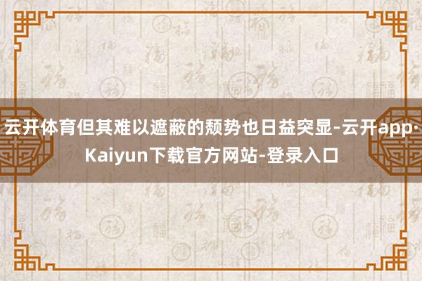 云开体育但其难以遮蔽的颓势也日益突显-云开app·Kaiyun下载官方网站-登录入口