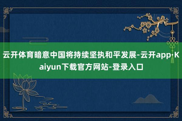 云开体育暗意中国将持续坚执和平发展-云开app·Kaiyun下载官方网站-登录入口