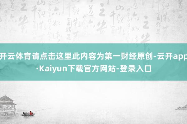 开云体育请点击这里此内容为第一财经原创-云开app·Kaiyun下载官方网站-登录入口