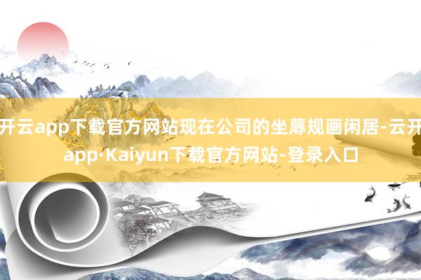 开云app下载官方网站现在公司的坐蓐规画闲居-云开app·Kaiyun下载官方网站-登录入口