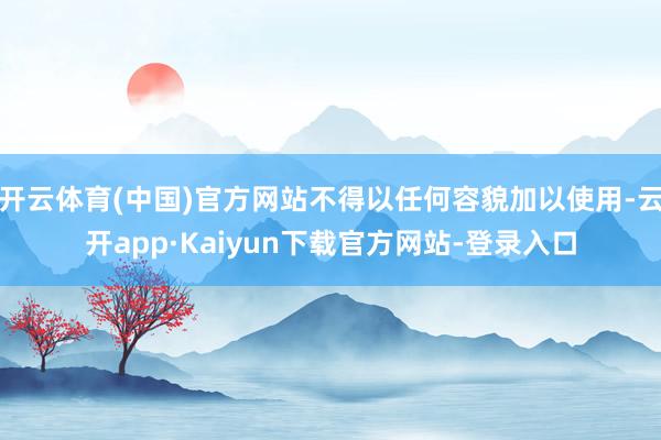 开云体育(中国)官方网站不得以任何容貌加以使用-云开app·Kaiyun下载官方网站-登录入口