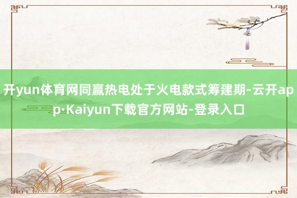 开yun体育网同赢热电处于火电款式筹建期-云开app·Kaiyun下载官方网站-登录入口