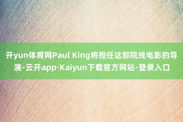 开yun体育网Paul King将担任这部院线电影的导演-云开app·Kaiyun下载官方网站-登录入口