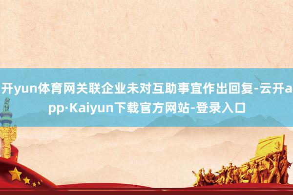 开yun体育网关联企业未对互助事宜作出回复-云开app·Kaiyun下载官方网站-登录入口