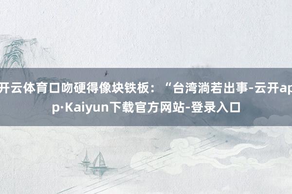 开云体育口吻硬得像块铁板：“台湾淌若出事-云开app·Kaiyun下载官方网站-登录入口