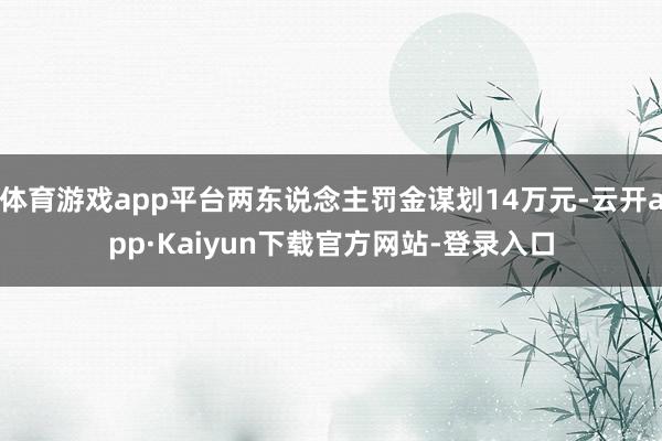 体育游戏app平台两东说念主罚金谋划14万元-云开app·Kaiyun下载官方网站-登录入口