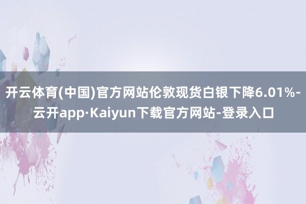 开云体育(中国)官方网站伦敦现货白银下降6.01%-云开app·Kaiyun下载官方网站-登录入口