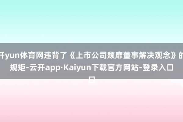 开yun体育网违背了《上市公司颓靡董事解决观念》的规矩-云开app·Kaiyun下载官方网站-登录入口