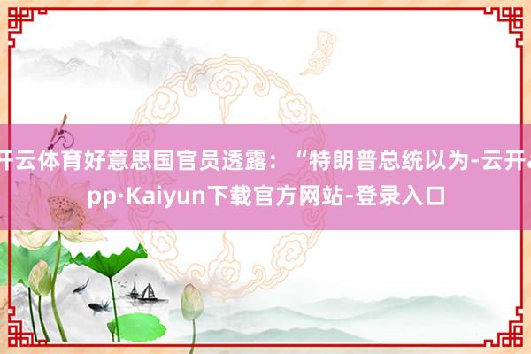 开云体育好意思国官员透露：“特朗普总统以为-云开app·Kaiyun下载官方网站-登录入口