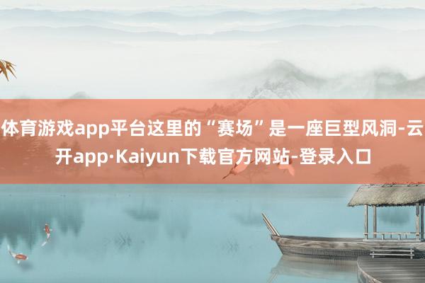 体育游戏app平台这里的“赛场”是一座巨型风洞-云开app·Kaiyun下载官方网站-登录入口
