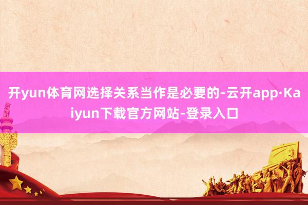 开yun体育网选择关系当作是必要的-云开app·Kaiyun下载官方网站-登录入口