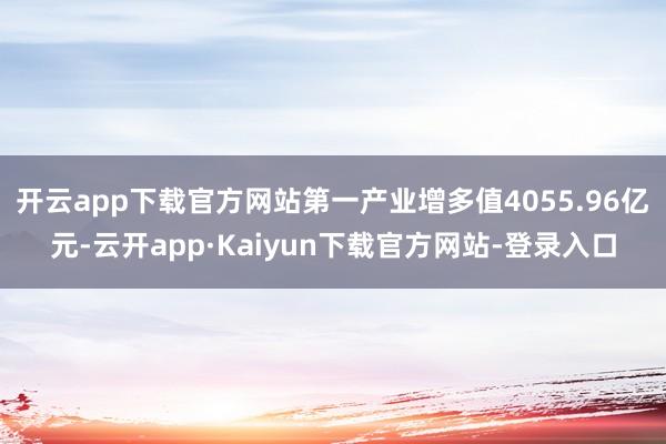 开云app下载官方网站第一产业增多值4055.96亿元-云开app·Kaiyun下载官方网站-登录入口